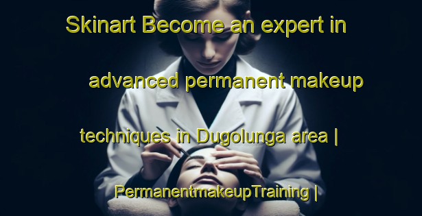 Skinart Become an expert in advanced permanent makeup techniques in Dugolunga area | PermanentmakeupTraining | PermanentmakeupClasses | SkinartTraining-Philippines